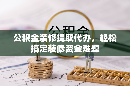 铁锋公积金装修提取代办，轻松搞定装修资金难题