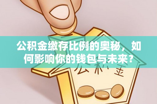 铁锋公积金缴存比例的奥秘，如何影响你的钱包与未来？