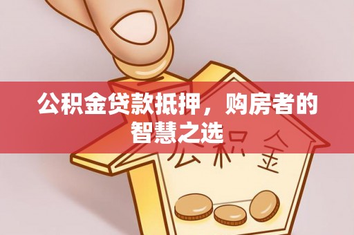 铁锋公积金贷款抵押，购房者的智慧之选