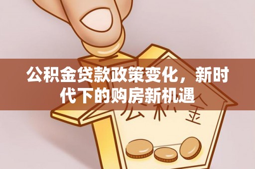 铁锋公积金贷款政策变化，新时代下的购房新机遇