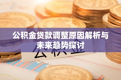 铁锋公积金贷款调整原因解析与未来趋势探讨