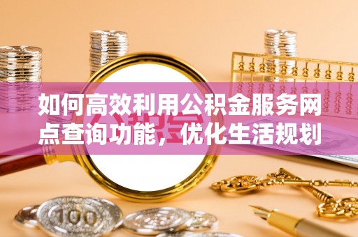 铁锋如何高效利用公积金服务网点查询功能，优化生活规划