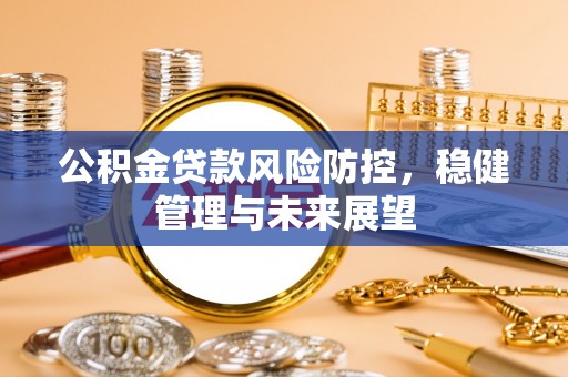 铁锋公积金贷款风险防控，稳健管理与未来展望