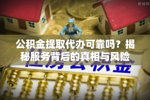 铁锋公积金提取代办可靠吗？揭秘服务背后的真相与风险