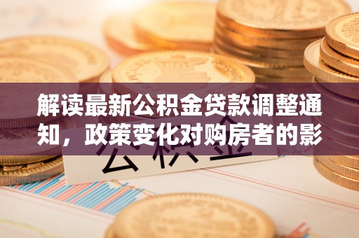 铁锋解读最新公积金贷款调整通知，政策变化对购房者的影响