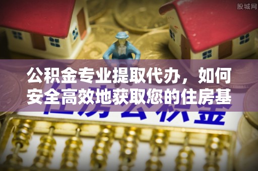 铁锋公积金专业提取代办，如何安全高效地获取您的住房基金