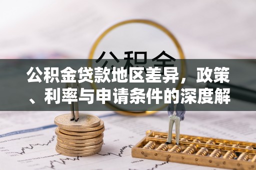 铁锋公积金贷款地区差异，政策、利率与申请条件的深度解析