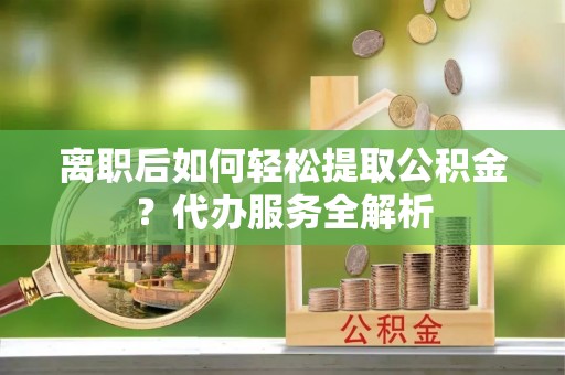 铁锋离职后如何轻松提取公积金？代办服务全解析