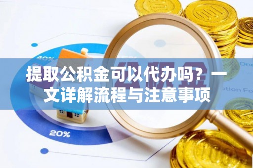 铁锋提取公积金可以代办吗？一文详解流程与注意事项