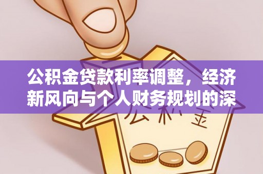 铁锋公积金贷款利率调整，经济新风向与个人财务规划的深远影响