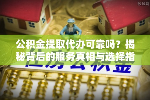 铁锋公积金提取代办可靠吗？揭秘背后的服务真相与选择指南