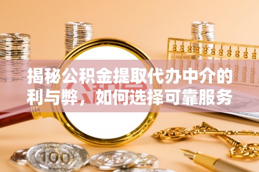铁锋揭秘公积金提取代办中介的利与弊，如何选择可靠服务？