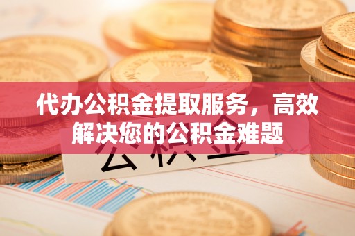 铁锋代办公积金提取服务，高效解决您的公积金难题