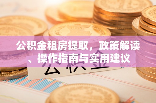 铁锋公积金租房提取，政策解读、操作指南与实用建议