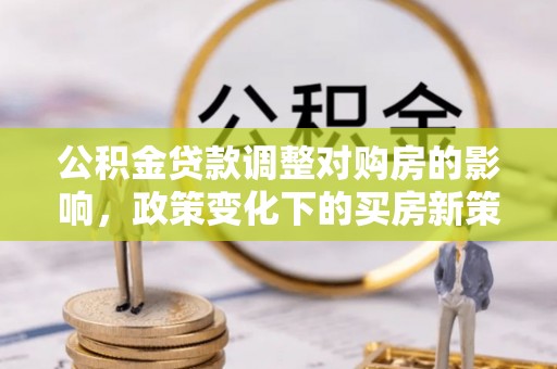 铁锋公积金贷款调整对购房的影响，政策变化下的买房新策略