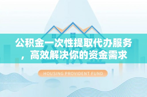铁锋公积金一次性提取代办服务，高效解决你的资金需求