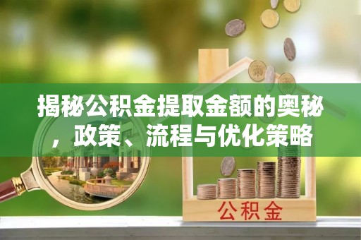 铁锋揭秘公积金提取金额的奥秘，政策、流程与优化策略