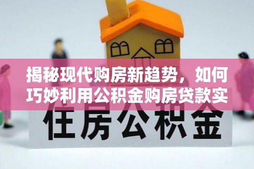 铁锋揭秘现代购房新趋势，如何巧妙利用公积金购房贷款实现梦想家园
