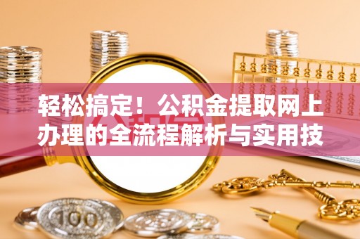 铁锋轻松搞定！公积金提取网上办理的全流程解析与实用技巧