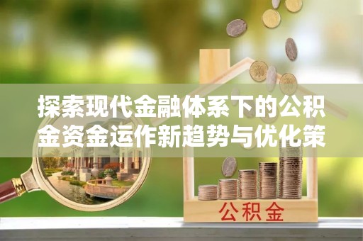 铁锋探索现代金融体系下的公积金资金运作新趋势与优化策略