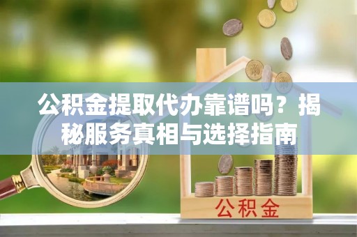 铁锋公积金提取代办靠谱吗？揭秘服务真相与选择指南
