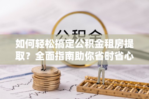 铁锋如何轻松搞定公积金租房提取？全面指南助你省时省心