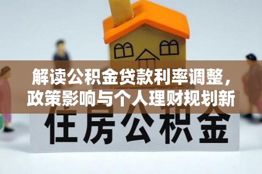 铁锋解读公积金贷款利率调整，政策影响与个人理财规划新思路