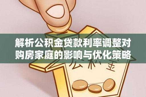 铁锋解析公积金贷款利率调整对购房家庭的影响与优化策略