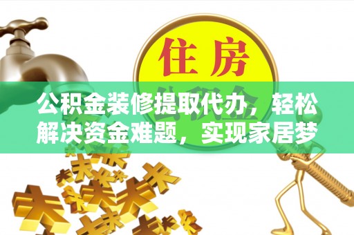 铁锋公积金装修提取代办，轻松解决资金难题，实现家居梦想