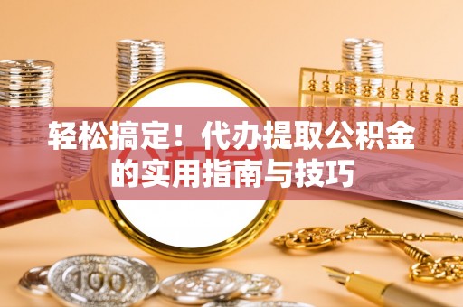 铁锋轻松搞定！代办提取公积金的实用指南与技巧
