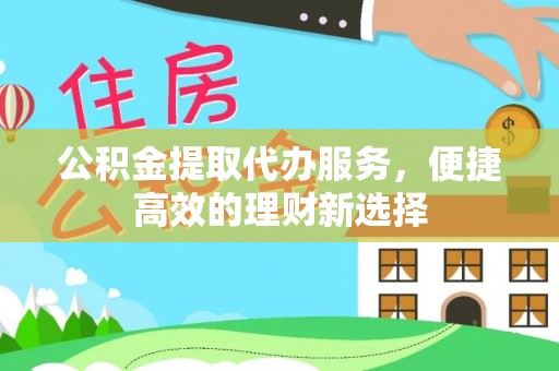 铁锋公积金提取代办服务，便捷高效的理财新选择