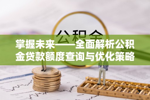 铁锋掌握未来——全面解析公积金贷款额度查询与优化策略