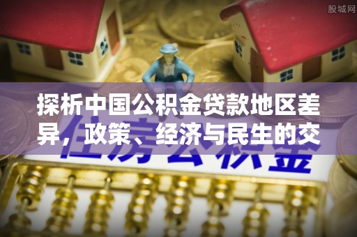 铁锋探析中国公积金贷款地区差异，政策、经济与民生的交织影响