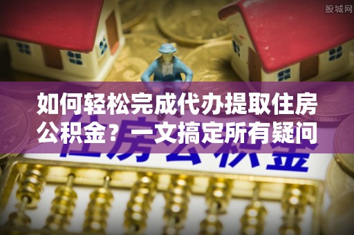 铁锋如何轻松完成代办提取住房公积金？一文搞定所有疑问