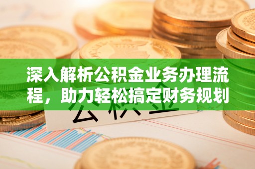 铁锋深入解析公积金业务办理流程，助力轻松搞定财务规划