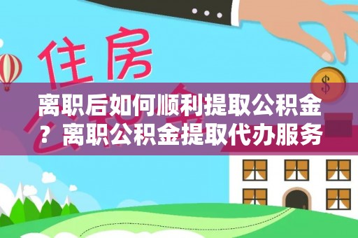 铁锋离职后如何顺利提取公积金？离职公积金提取代办服务帮你搞定！