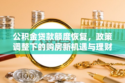 铁锋公积金贷款额度恢复，政策调整下的购房新机遇与理财规划