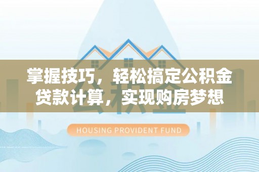 铁锋掌握技巧，轻松搞定公积金贷款计算，实现购房梦想