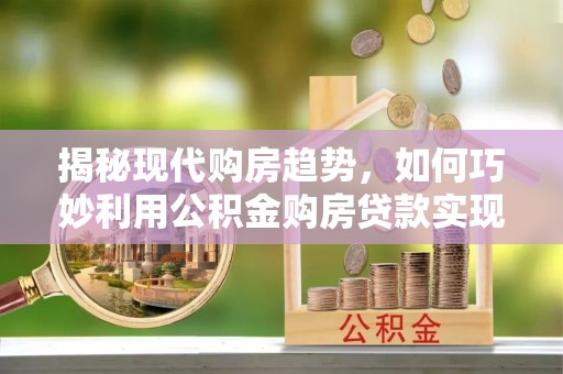 铁锋揭秘现代购房趋势，如何巧妙利用公积金购房贷款实现置业梦想
