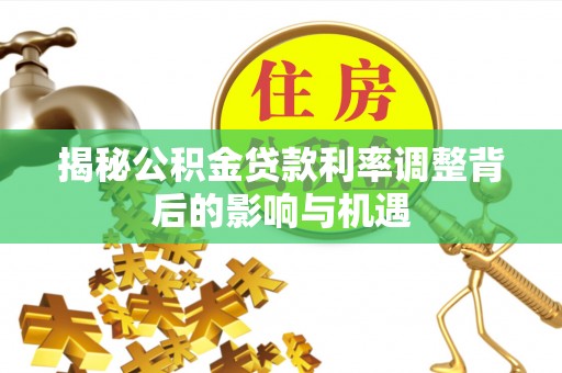 铁锋揭秘公积金贷款利率调整背后的影响与机遇