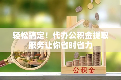 铁锋轻松搞定！代办公积金提取服务让你省时省力