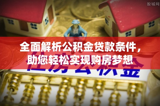 铁锋全面解析公积金贷款条件，助您轻松实现购房梦想