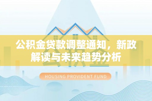 铁锋公积金贷款调整通知，新政解读与未来趋势分析