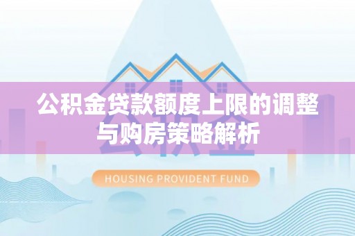 铁锋公积金贷款额度上限的调整与购房策略解析