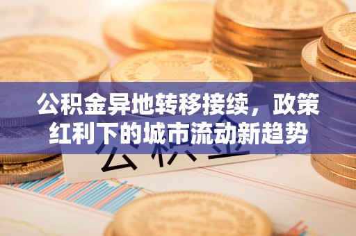 铁锋公积金异地转移接续，政策红利下的城市流动新趋势