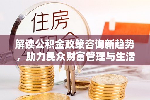 铁锋解读公积金政策咨询新趋势，助力民众财富管理与生活规划