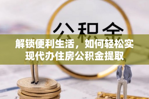 铁锋解锁便利生活，如何轻松实现代办住房公积金提取