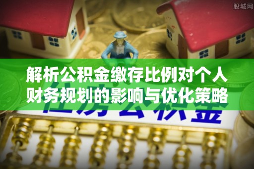 铁锋解析公积金缴存比例对个人财务规划的影响与优化策略