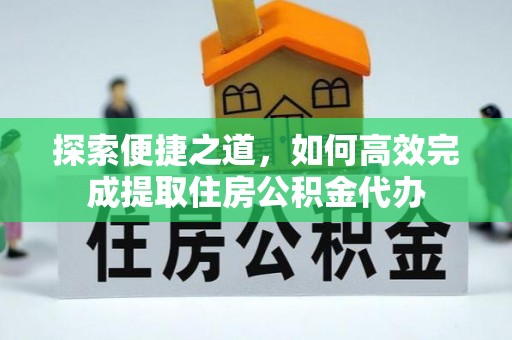 铁锋探索便捷之道，如何高效完成提取住房公积金代办