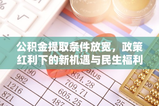 铁锋公积金提取条件放宽，政策红利下的新机遇与民生福利